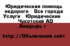 Юридическая помощь недорого - Все города Услуги » Юридические   . Чукотский АО,Анадырь г.